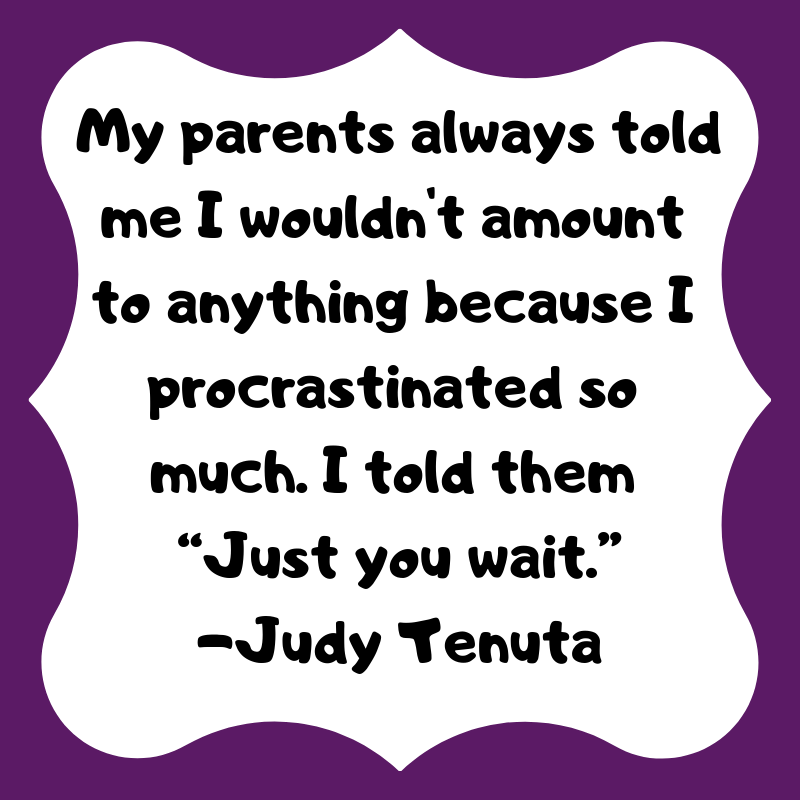 My parents always told me I wouldn't amount to anything because I procrastinated so much. I told them "Just you wait." -Judy Tenuta #procrastination #kids #humor