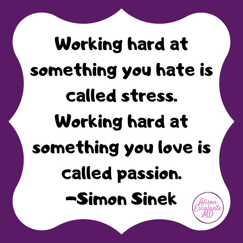 Working hard at something you hate is called stress. Working hard at something you love is called passion. -Simon Sinek from Alison Escalante MD