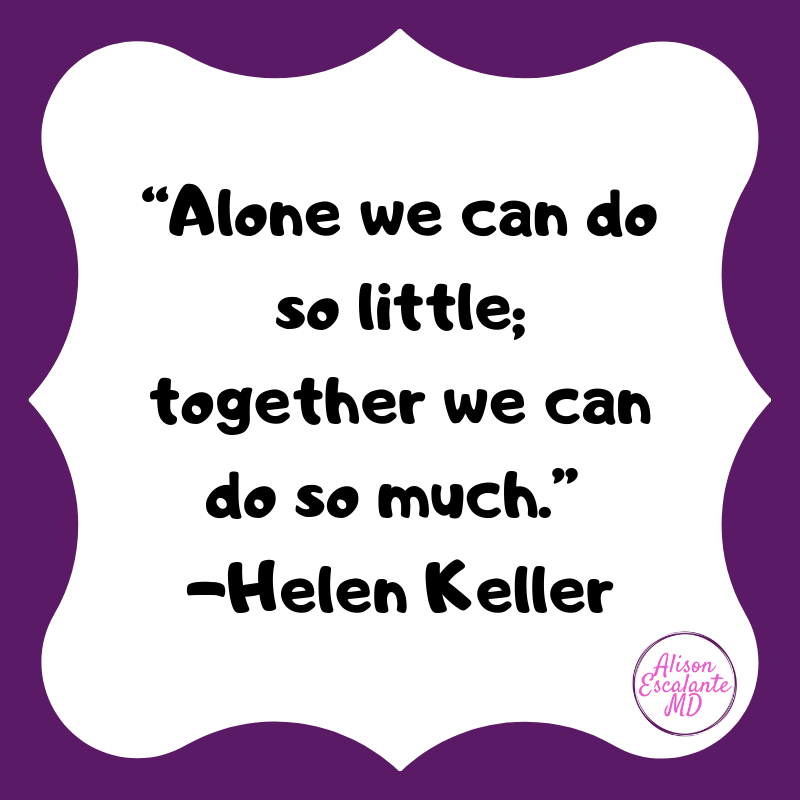 "Alone we can do so little; together we can do so much." Helen Keller. A little inspiration from Alison Escalante MD